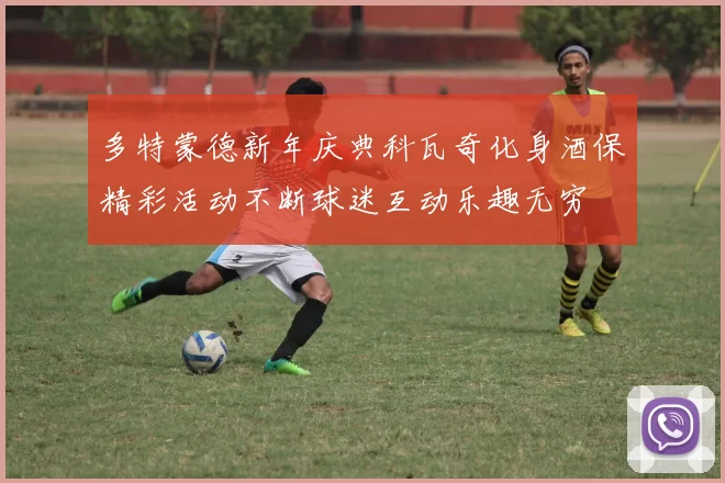 多特蒙德新年庆典科瓦奇化身酒保精彩活动不断球迷互动乐趣无穷