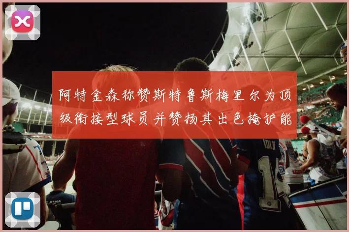 阿特金森称赞斯特鲁斯梅里尔为顶级衔接型球员并赞扬其出色掩护能力