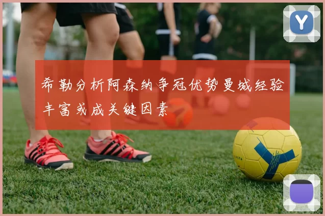 希勒分析阿森纳争冠优势曼城经验丰富或成关键因素