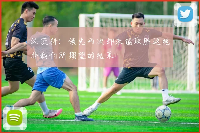汉茨科：领先两次却未能取胜这绝非我们所期望的结果