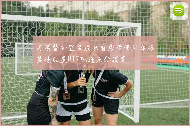 万项替补登场成功首秀带领贝尔格莱德红星U17队迎来新篇章