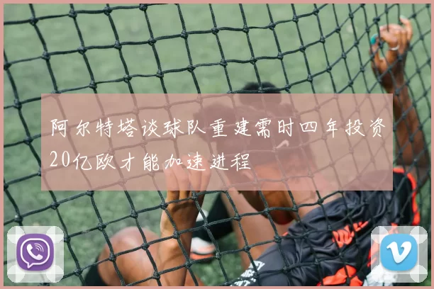 阿尔特塔谈球队重建需时四年投资20亿欧才能加速进程