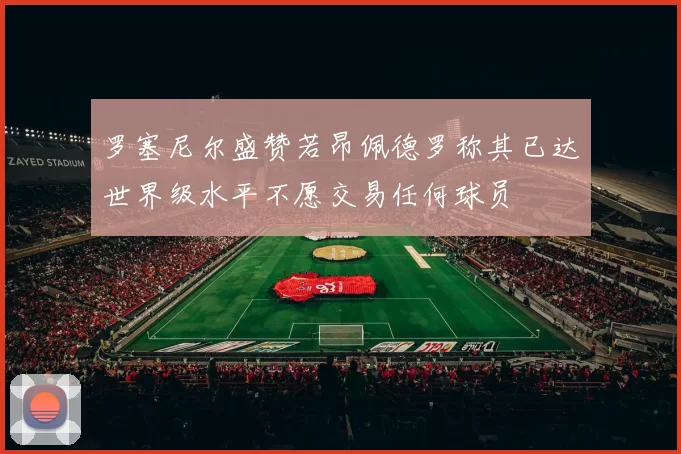 罗塞尼尔盛赞若昂佩德罗称其已达世界级水平不愿交易任何球员