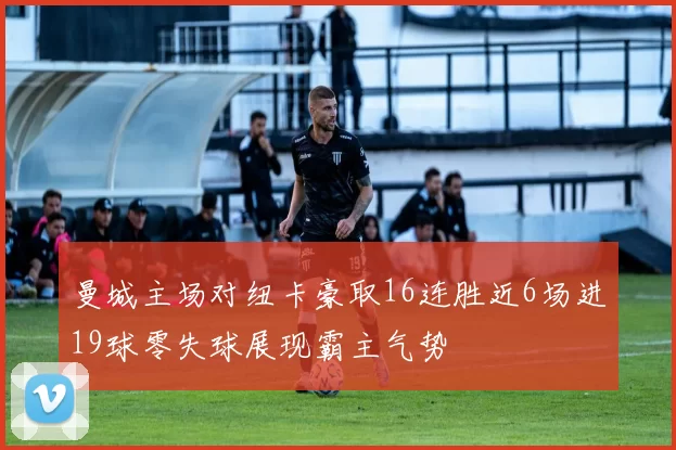 曼城主场对纽卡豪取16连胜近6场进19球零失球展现霸主气势