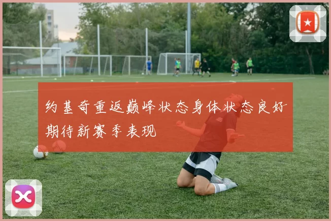 约基奇重返巅峰状态身体状态良好期待新赛季表现