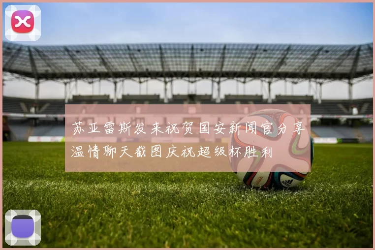 苏亚雷斯发来祝贺国安新闻官分享温情聊天截图庆祝超级杯胜利