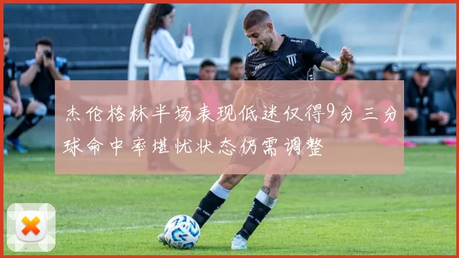 杰伦格林半场表现低迷仅得9分三分球命中率堪忧状态仍需调整