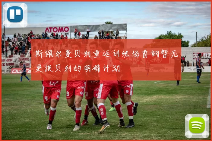 斯佩尔曼贝利重返训练场首钢暂无更换贝利的明确计划