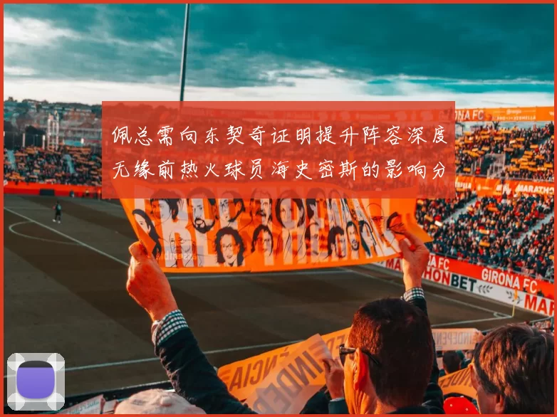 佩总需向东契奇证明提升阵容深度无缘前热火球员海史密斯的影响分析