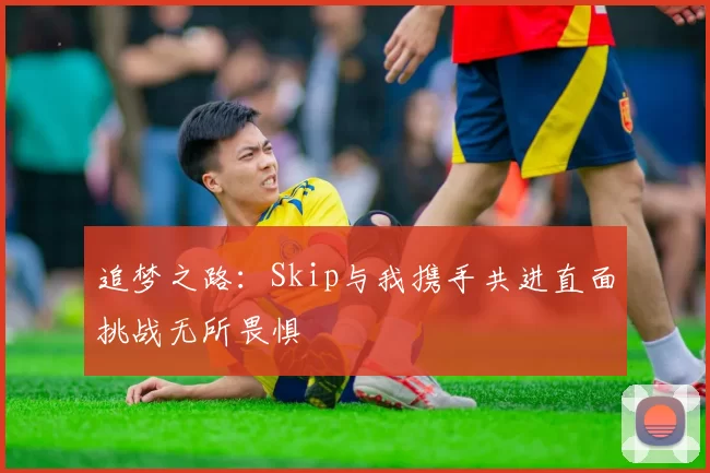 追梦之路：Skip与我携手共进直面挑战无所畏惧