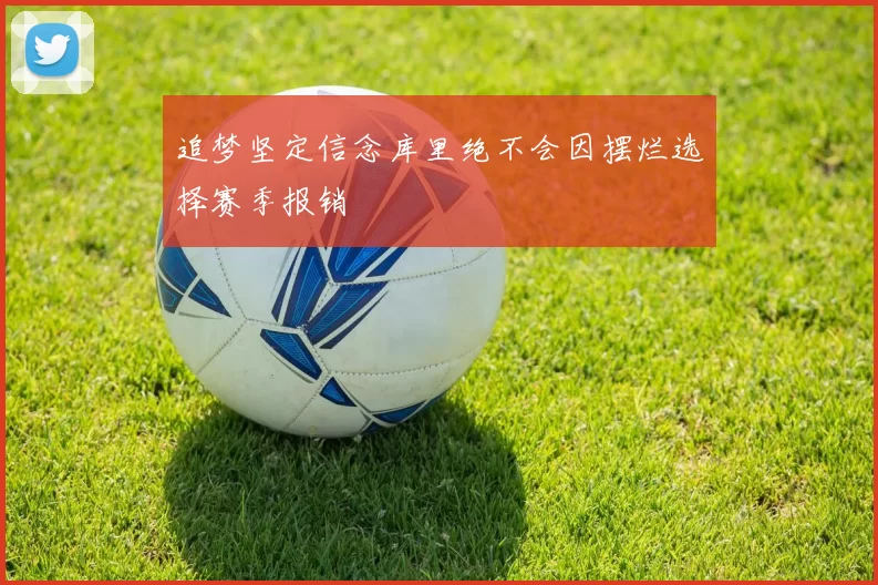 追梦坚定信念库里绝不会因摆烂选择赛季报销