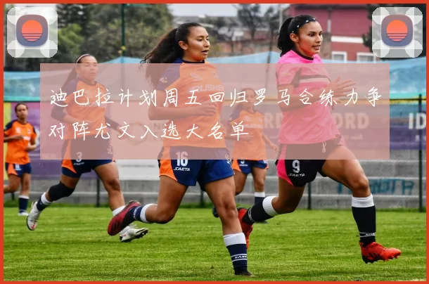 迪巴拉计划周五回归罗马合练力争对阵尤文入选大名单