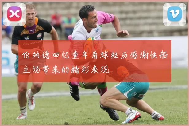 伦纳德回忆童年看球经历感谢快船主场带来的精彩表现