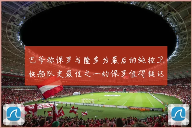 巴爷称保罗与隆多为最后的纯控卫快船队史最佳之一的保罗值得铭记