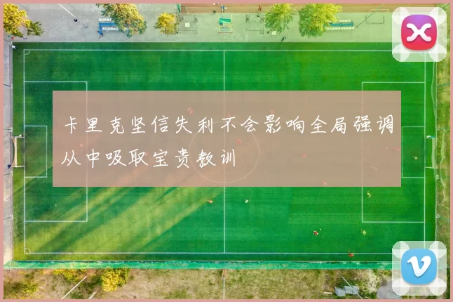 卡里克坚信失利不会影响全局强调从中吸取宝贵教训