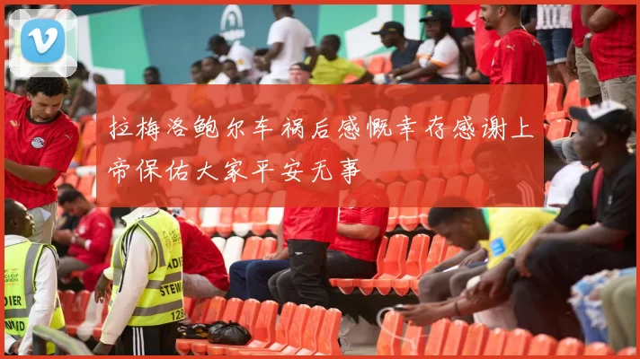 拉梅洛鲍尔车祸后感慨幸存感谢上帝保佑大家平安无事