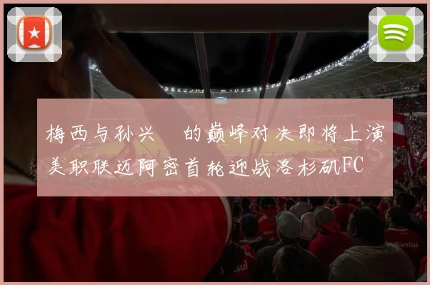 梅西与孙兴慜的巅峰对决即将上演美职联迈阿密首轮迎战洛杉矶FC