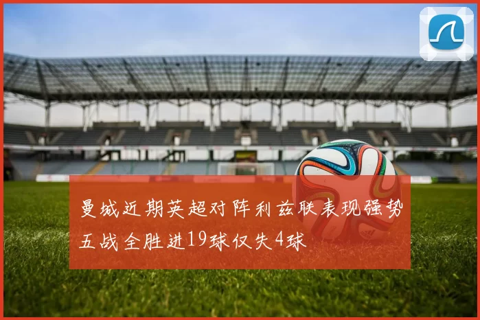 曼城近期英超对阵利兹联表现强势五战全胜进19球仅失4球