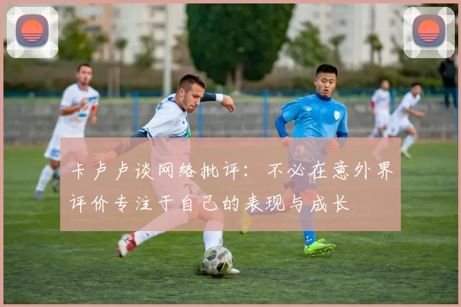 卡卢卢谈网络批评：不必在意外界评价专注于自己的表现与成长