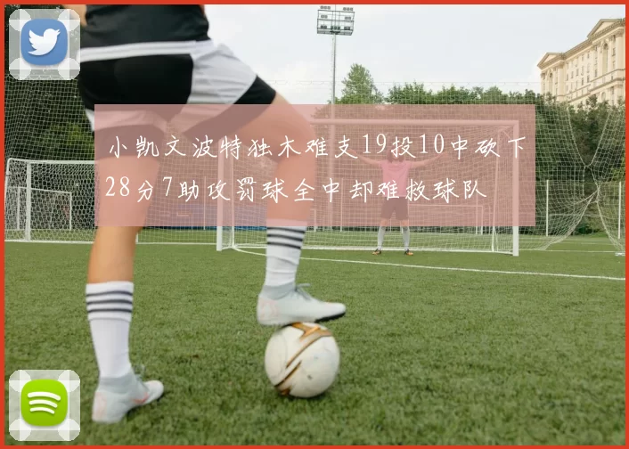 小凯文波特独木难支19投10中砍下28分7助攻罚球全中却难救球队