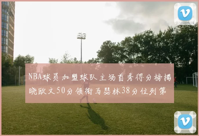 NBA球员加盟球队主场首秀得分榜揭晓欧文50分领衔马瑟林38分位列第四