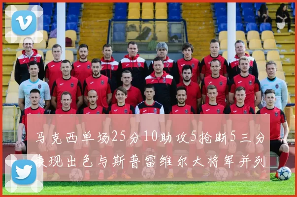 马克西单场25分10助攻5抢断5三分表现出色与斯普雷维尔大将军并列NBA历史第一