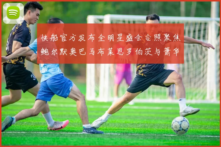 快船官方发布全明星盛会合照聚焦鲍尔默奥巴马布莱恩罗伯茨与萧华同框亮相