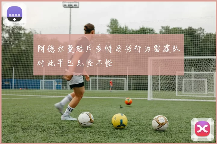 阿德尔曼怒斥多特恶劣行为雷霆队对此早已见怪不怪