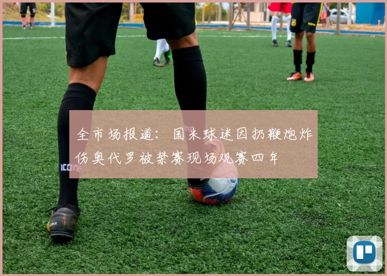 全市场报道：国米球迷因扔鞭炮炸伤奥代罗被禁赛现场观赛四年