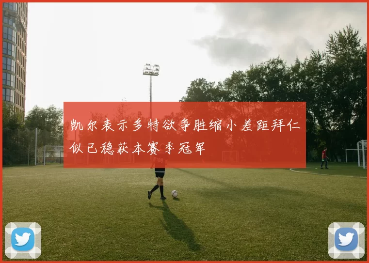凯尔表示多特欲争胜缩小差距拜仁似已稳获本赛季冠军