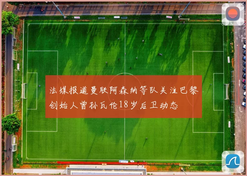 法媒报道曼联阿森纳等队关注巴黎创始人曾孙瓦伦18岁后卫动态