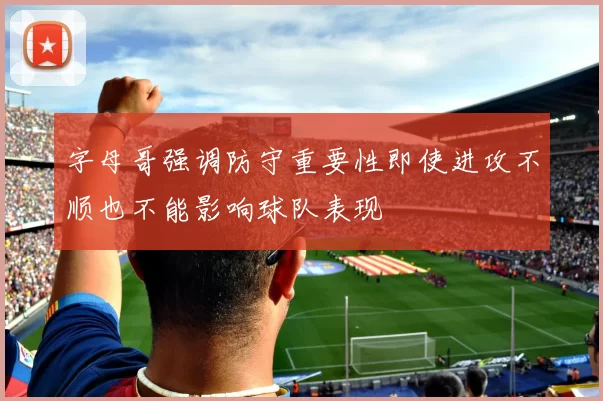 字母哥强调防守重要性即使进攻不顺也不能影响球队表现